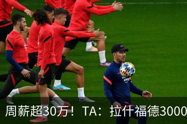 周薪超30万！TA：拉什福德3000万买断条款于昨日到期，巴萨未买断